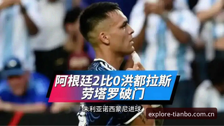 天博体育赛事数据对比 阿根廷2-0洪都拉斯劳塔罗建功 梅西因伤缺阵引发美洲杯备战悬念